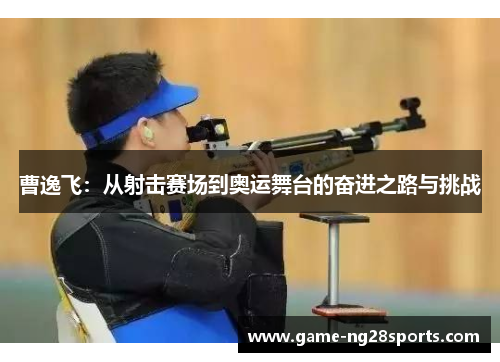 曹逸飞：从射击赛场到奥运舞台的奋进之路与挑战