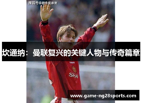 坎通纳：曼联复兴的关键人物与传奇篇章