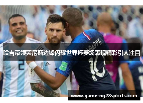 哈吉带领突尼斯边锋闪耀世界杯赛场表现精彩引人注目
