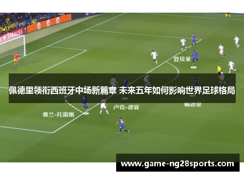 佩德里领衔西班牙中场新篇章 未来五年如何影响世界足球格局