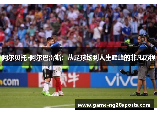 阿尔贝托·阿尔巴雷斯：从足球场到人生巅峰的非凡历程
