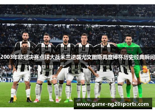 2003年欧冠决赛点球大战米兰逆袭尤文图斯再度捧杯历史经典瞬间