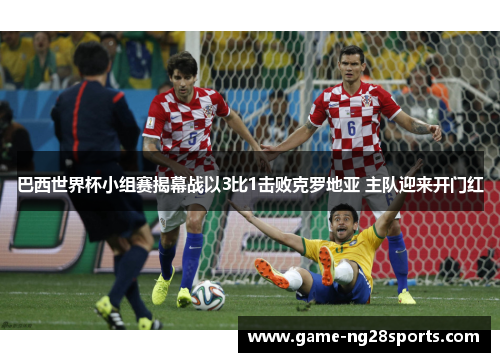 巴西世界杯小组赛揭幕战以3比1击败克罗地亚 主队迎来开门红