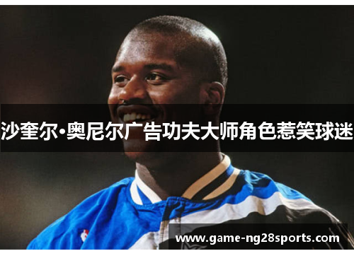 沙奎尔·奥尼尔广告功夫大师角色惹笑球迷