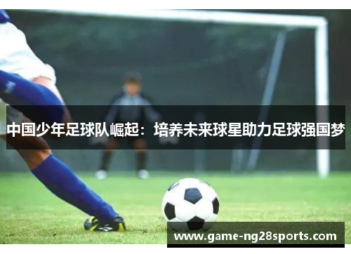 中国少年足球队崛起：培养未来球星助力足球强国梦