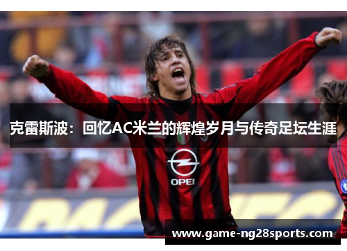 克雷斯波：回忆AC米兰的辉煌岁月与传奇足坛生涯