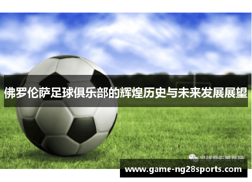 佛罗伦萨足球俱乐部的辉煌历史与未来发展展望