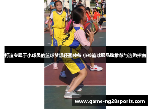 打造专属于小球员的篮球梦想轻盈装备 小孩篮球服品牌推荐与选购指南