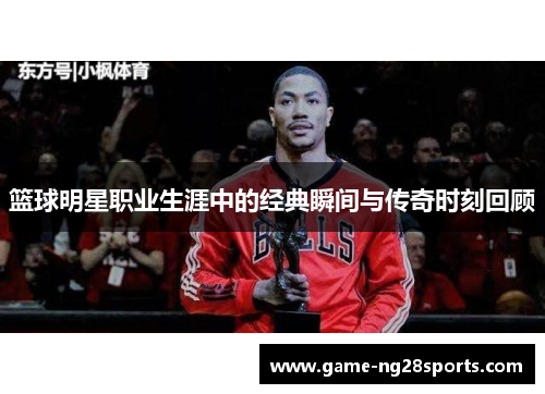篮球明星职业生涯中的经典瞬间与传奇时刻回顾