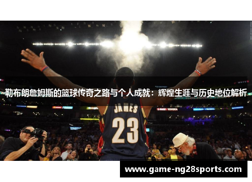 勒布朗詹姆斯的篮球传奇之路与个人成就：辉煌生涯与历史地位解析