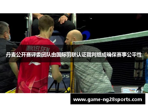 丹麦公开赛评委团队由国际羽联认证裁判组成确保赛事公平性