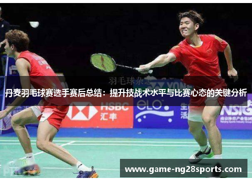 丹麦羽毛球赛选手赛后总结：提升技战术水平与比赛心态的关键分析
