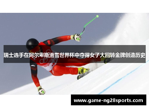 瑞士选手在阿尔卑斯滑雪世界杯中夺得女子大回转金牌创造历史
