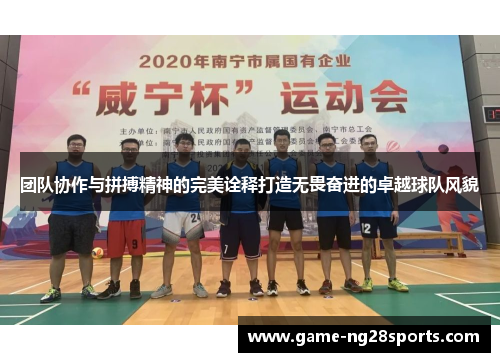 团队协作与拼搏精神的完美诠释打造无畏奋进的卓越球队风貌