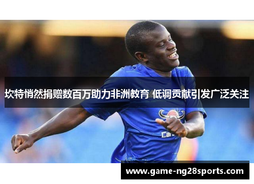 坎特悄然捐赠数百万助力非洲教育 低调贡献引发广泛关注