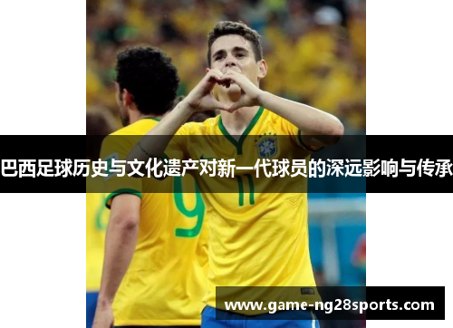 巴西足球历史与文化遗产对新一代球员的深远影响与传承