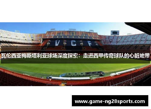 瓦伦西亚梅斯塔利亚球场深度探索：走进西甲传奇球队的心脏地带