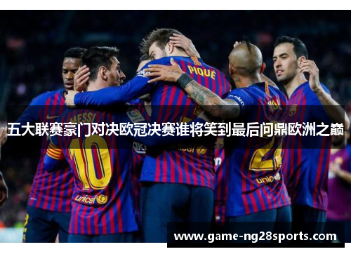 五大联赛豪门对决欧冠决赛谁将笑到最后问鼎欧洲之巅