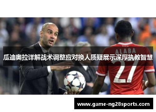 瓜迪奥拉详解战术调整应对换人质疑展示深厚执教智慧