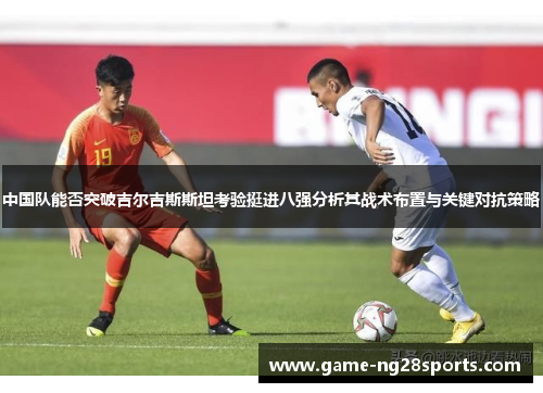 中国队能否突破吉尔吉斯斯坦考验挺进八强分析其战术布置与关键对抗策略