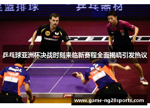 乒乓球亚洲杯决战时刻来临新赛程全面揭晓引发热议