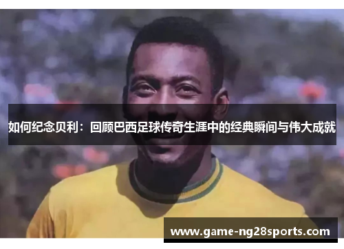 如何纪念贝利：回顾巴西足球传奇生涯中的经典瞬间与伟大成就