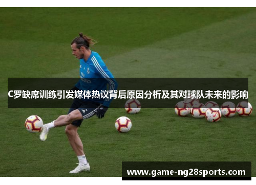 C罗缺席训练引发媒体热议背后原因分析及其对球队未来的影响